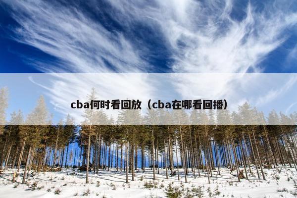 cba何时看回放（cba在哪看回播）