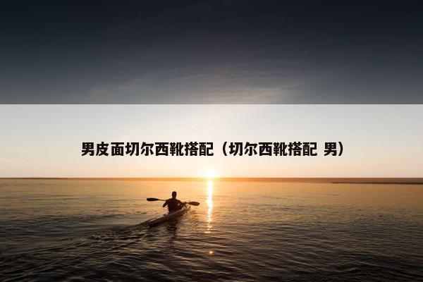 男皮面切尔西靴搭配（切尔西靴搭配 男）