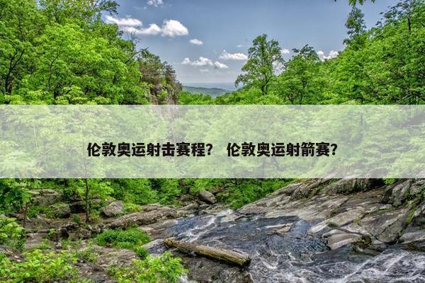 伦敦奥运射击赛程？ 伦敦奥运射箭赛？