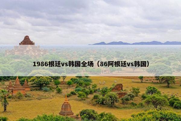 1986根廷vs韩国全场（86阿根廷vs韩国）