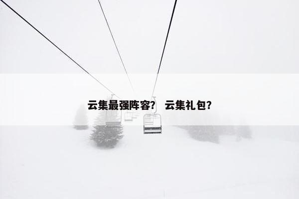 云集最强阵容？ 云集礼包？