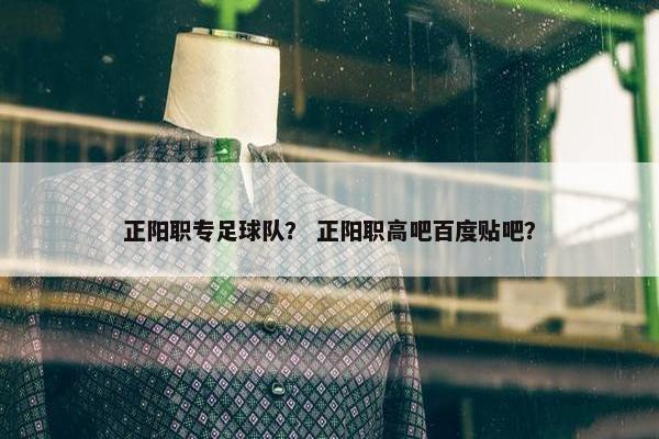 正阳职专足球队？ 正阳职高吧百度贴吧？