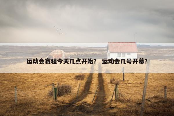 运动会赛程今天几点开始？ 运动会几号开幕？
