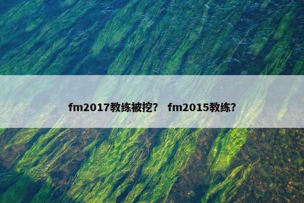 fm2017教练被挖？ fm2015教练？