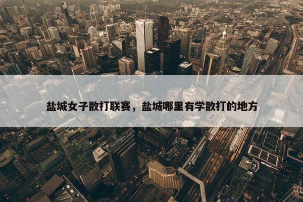 盐城女子散打联赛，盐城哪里有学散打的地方