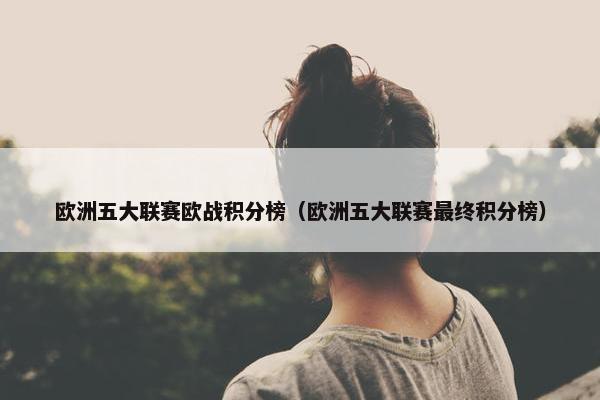 欧洲五大联赛欧战积分榜（欧洲五大联赛最终积分榜）