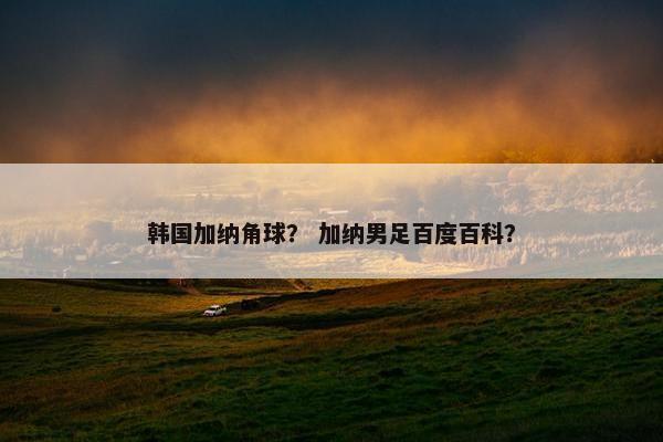 韩国加纳角球？ 加纳男足百度百科？