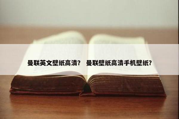 曼联英文壁纸高清？ 曼联壁纸高清手机壁纸？