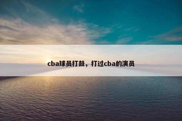 cba球员打鼓，打过cba的演员