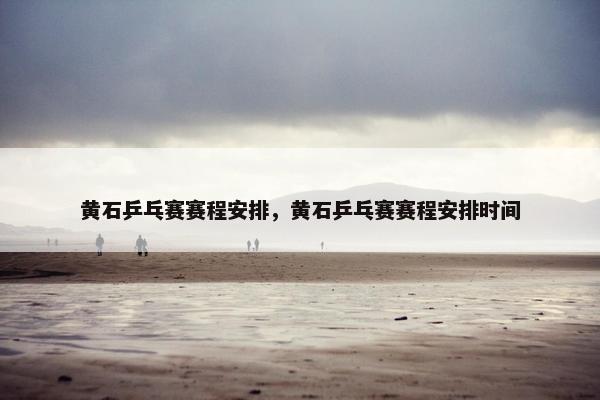 黄石乒乓赛赛程安排，黄石乒乓赛赛程安排时间