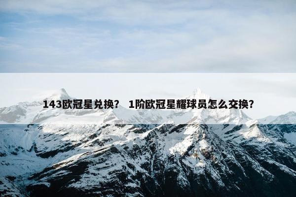 143欧冠星兑换？ 1阶欧冠星耀球员怎么交换？