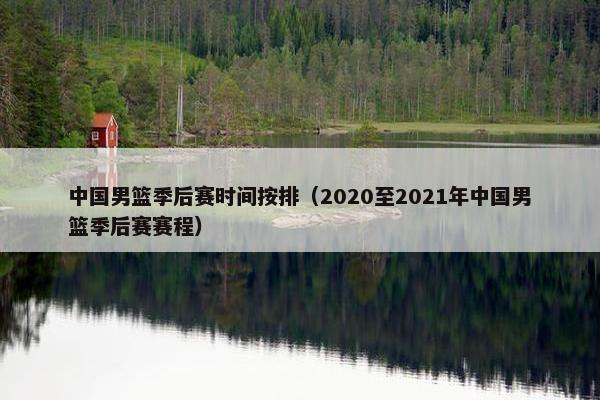 中国男篮季后赛时间按排（2020至2021年中国男篮季后赛赛程）