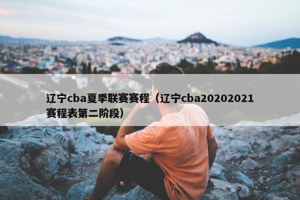 辽宁cba夏季联赛赛程（辽宁cba20202021赛程表第二阶段）