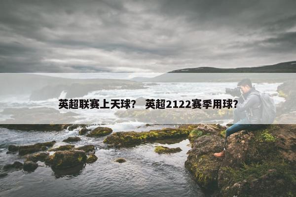 英超联赛上天球？ 英超2122赛季用球？