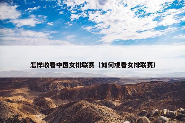 怎样收看中国女排联赛（如何观看女排联赛）