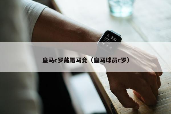 皇马c罗戴帽马竞（皇马球员c罗）
