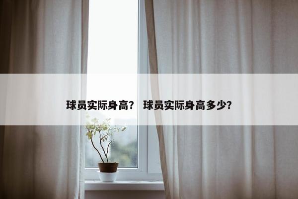 球员实际身高？ 球员实际身高多少？