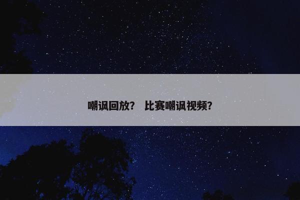 嘲讽回放？ 比赛嘲讽视频？