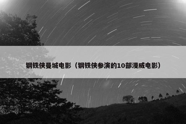 钢铁侠曼城电影（钢铁侠参演的10部漫威电影）