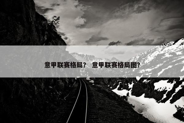 意甲联赛格局？ 意甲联赛格局图？