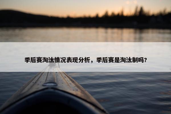 季后赛淘汰情况表现分析，季后赛是淘汰制吗?