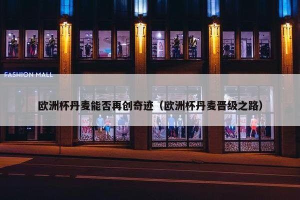 欧洲杯丹麦能否再创奇迹（欧洲杯丹麦晋级之路）