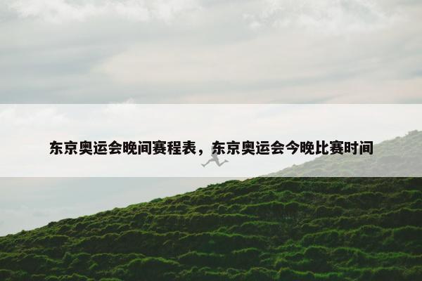 东京奥运会晚间赛程表，东京奥运会今晚比赛时间