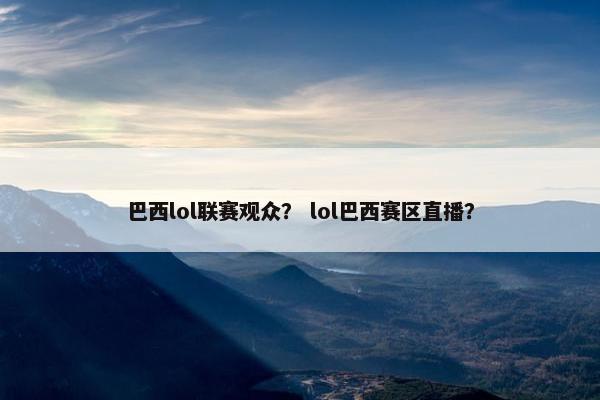 巴西lol联赛观众？ lol巴西赛区直播？