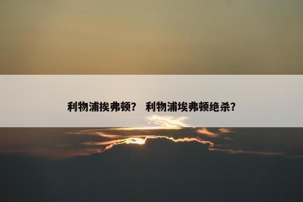 利物浦挨弗顿? 利物浦埃弗顿绝杀? 利物浦挨弗顿? 利物浦埃弗顿绝杀?