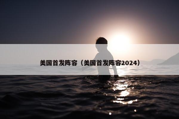 美国首发阵容（美国首发阵容2024）