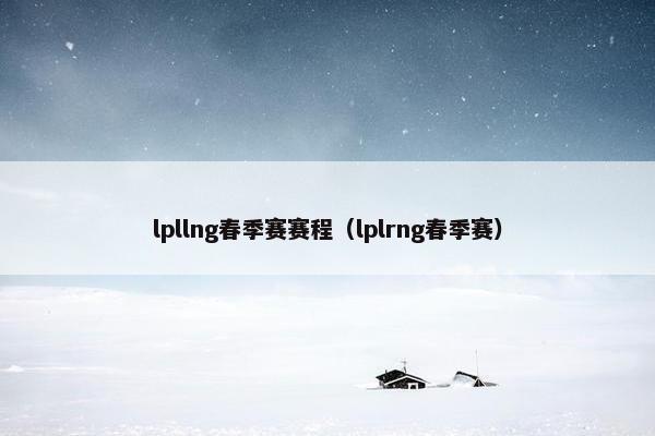 lpllng春季赛赛程（lplrng春季赛）