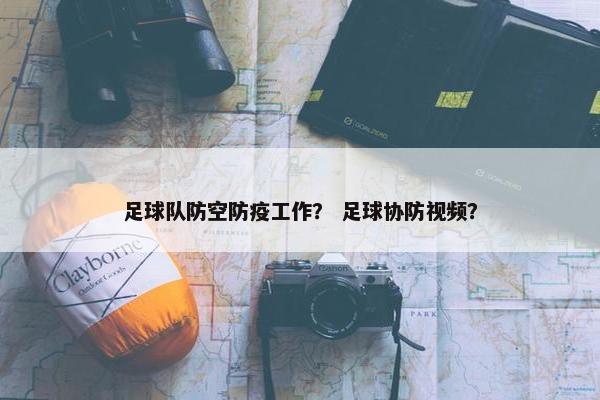 足球队防空防疫工作？ 足球协防视频？