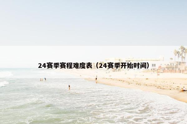 24赛季赛程难度表（24赛季开始时间）