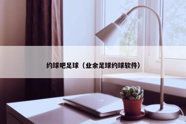 约球吧足球（业余足球约球软件）