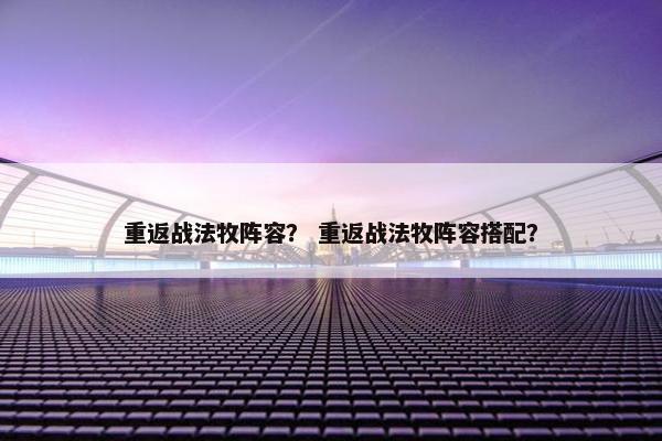 重返战法牧阵容？ 重返战法牧阵容搭配？