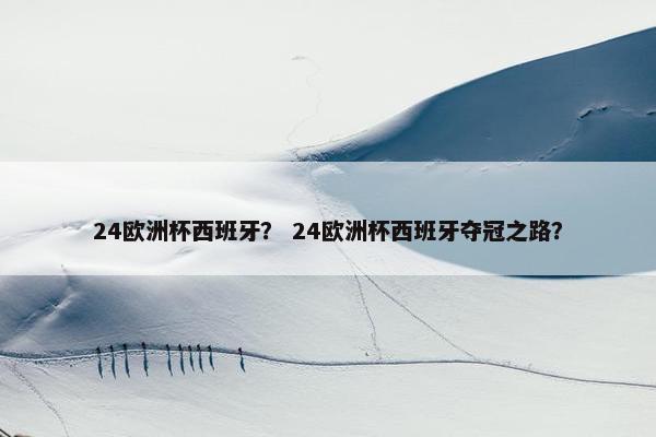24欧洲杯西班牙？ 24欧洲杯西班牙夺冠之路？