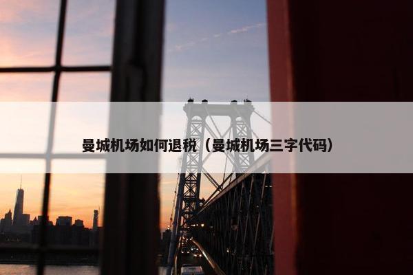 曼城机场如何退税（曼城机场三字代码）