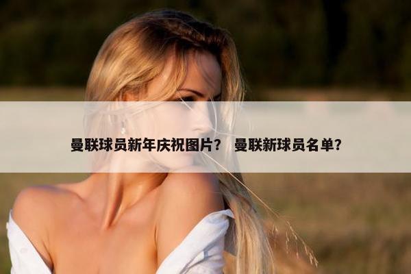 曼联球员新年庆祝图片？ 曼联新球员名单？