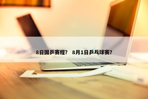 8日国乒赛程？ 8月1日乒乓球赛？