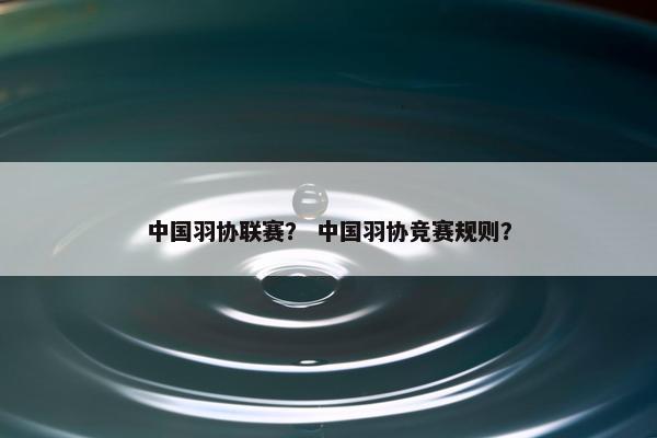 中国羽协联赛？ 中国羽协竞赛规则？