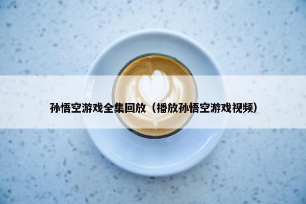 孙悟空游戏全集回放（播放孙悟空游戏视频）