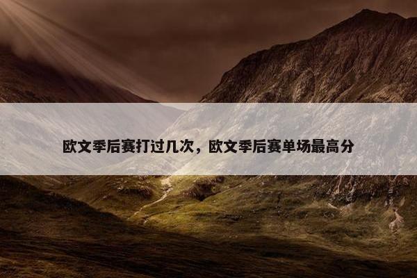 欧文季后赛打过几次，欧文季后赛单场最高分