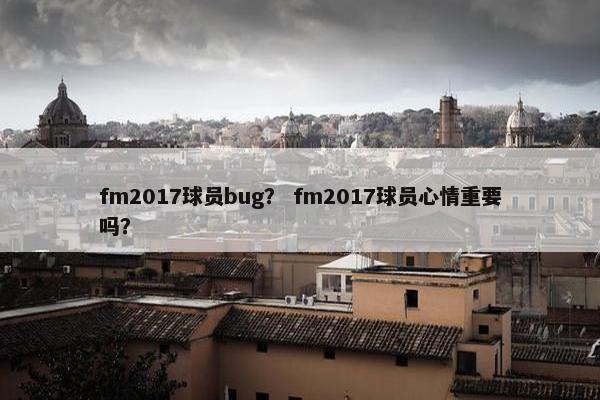 fm2017球员bug？ fm2017球员心情重要吗？