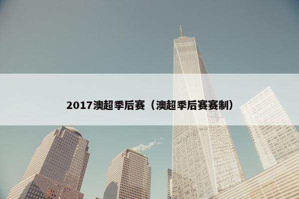 2017澳超季后赛（澳超季后赛赛制）