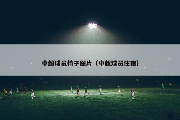 中超球员椅子图片（中超球员住宿）