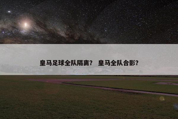 皇马足球全队隔离？ 皇马全队合影？