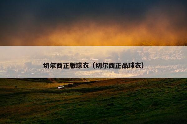 切尔西正版球衣（切尔西正品球衣）