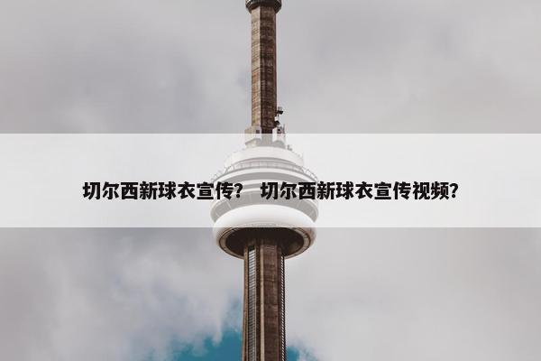 切尔西新球衣宣传？ 切尔西新球衣宣传视频？