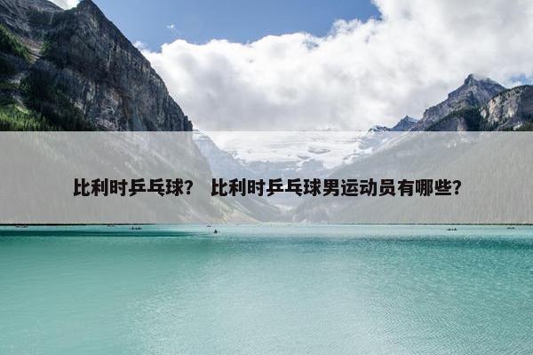 比利时乒乓球？ 比利时乒乓球男运动员有哪些？