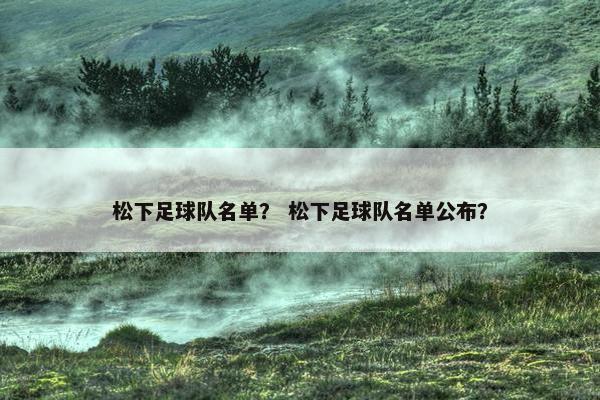 松下足球队名单？ 松下足球队名单公布？